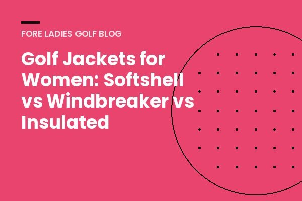 Title card: Golf jackets for women, softshell vs windbreaker vs insulated